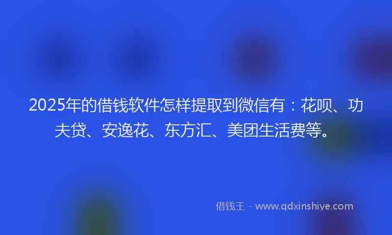 2025年的借钱软件怎样提取到微信有：花呗、功夫贷、安逸花、东方汇、美团生活费等。