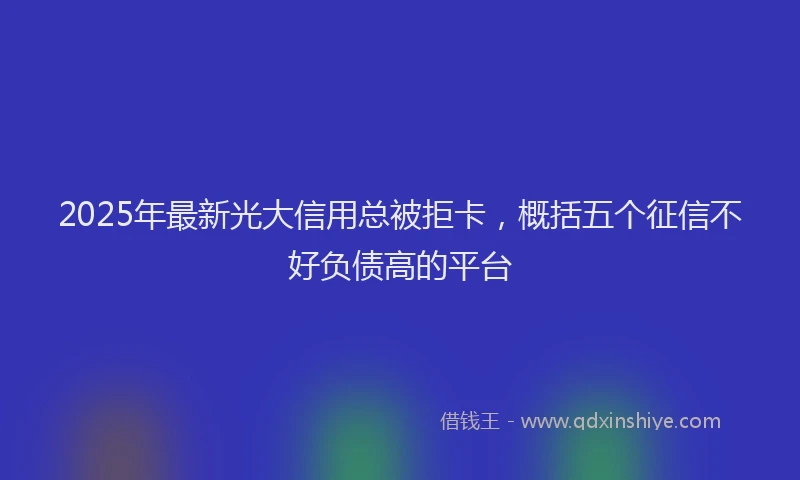 2025年最新光大信用总被拒卡，概括五个征信不好负债高的平台