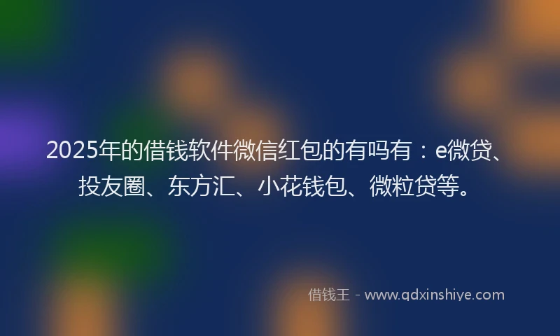 2025年的借钱软件微信红包的有吗有：e微贷、投友圈、东方汇、小花钱包、微粒贷等。