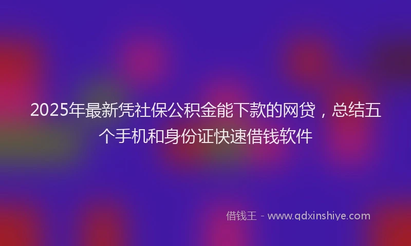 2025年最新凭社保公积金能下款的网贷，总结五个手机和身份证快速借钱软件
