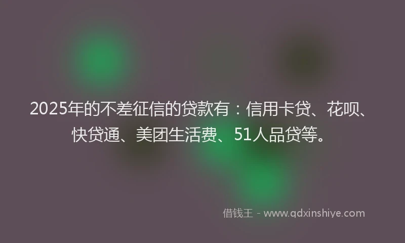 2025年的不差征信的贷款有：信用卡贷、花呗、快贷通、美团生活费、51人品贷等。