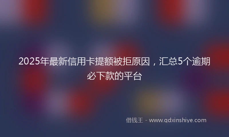 2025年最新信用卡提额被拒原因，汇总5个逾期必下款的平台