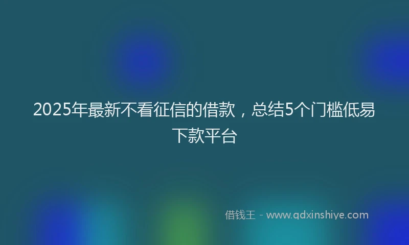2025年最新不看征信的借款，总结5个门槛低易下款平台