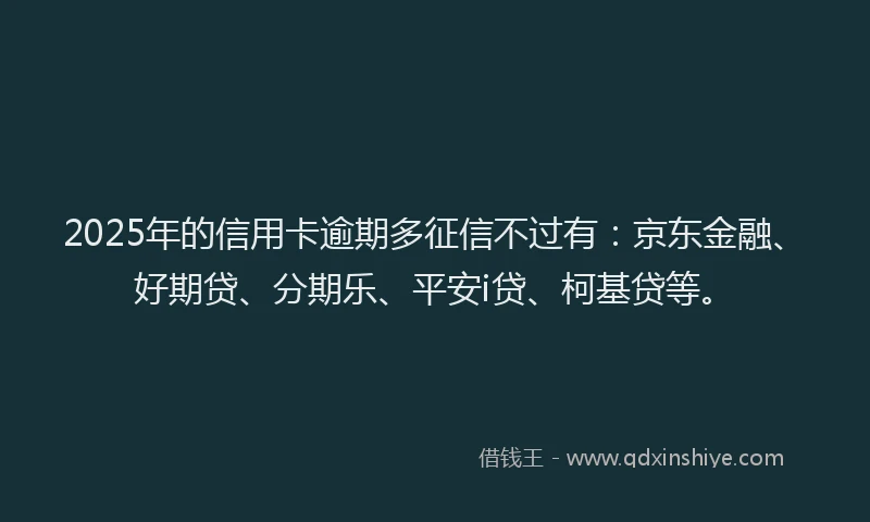 2025年的信用卡逾期多征信不过有：京东金融、好期贷、分期乐、平安i贷、柯基贷等。