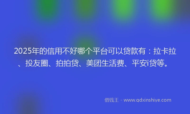 2025年的信用不好哪个平台可以贷款有：拉卡拉、投友圈、拍拍贷、美团生活费、平安i贷等。