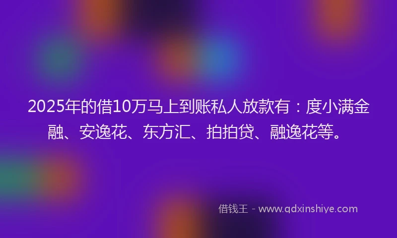 2025年的借10万马上到账私人放款有：度小满金融、安逸花、东方汇、拍拍贷、融逸花等。