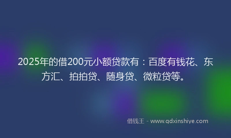 2025年的借200元小额贷款有：百度有钱花、东方汇、拍拍贷、随身贷、微粒贷等。