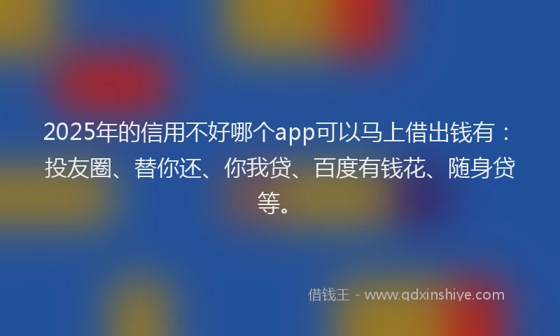 2025年的信用不好哪个app可以马上借出钱有：投友圈、替你还、你我贷、百度有钱花、随身贷等。
