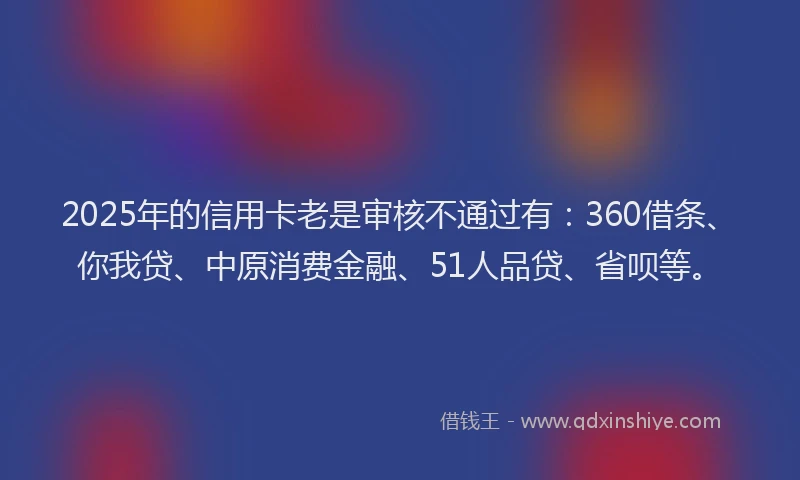 2025年的信用卡老是审核不通过有：360借条、你我贷、中原消费金融、51人品贷、省呗等。