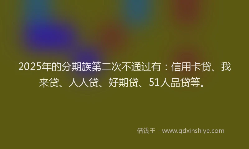 2025年的分期族第二次不通过有：信用卡贷、我来贷、人人贷、好期贷、51人品贷等。
