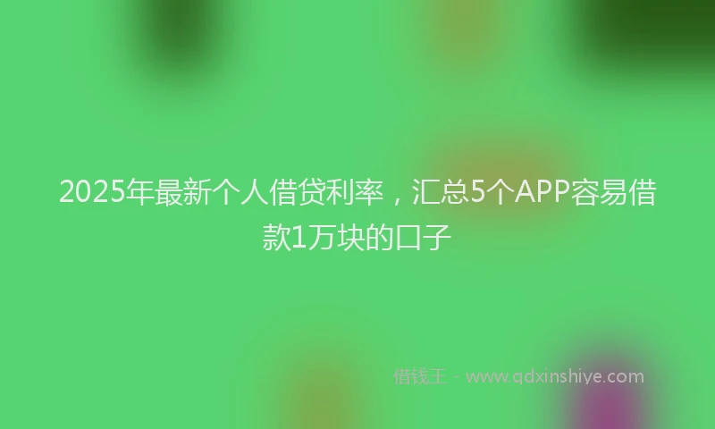 2025年最新个人借贷利率，汇总5个APP容易借款1万块的口子