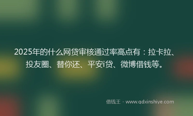 2025年的什么网贷审核通过率高点有：拉卡拉、投友圈、替你还、平安i贷、微博借钱等。