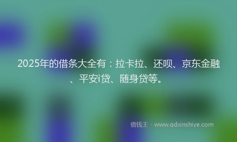 2025年的借条大全有：拉卡拉、还呗、京东金融、平安i贷、随身贷等。