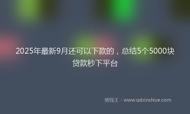 2025年最新9月还可以下款的，总结5个5000块贷款秒下平台