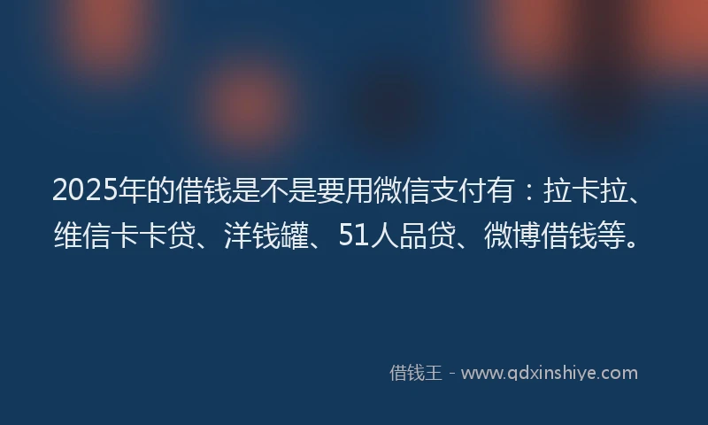 2025年的借钱是不是要用微信支付有：拉卡拉、维信卡卡贷、洋钱罐、51人品贷、微博借钱等。