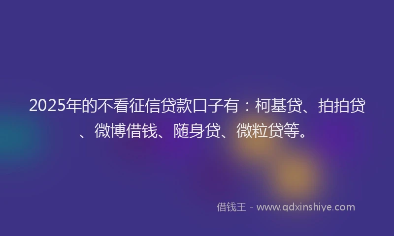 2025年的不看征信贷款口子有：柯基贷、拍拍贷、微博借钱、随身贷、微粒贷等。
