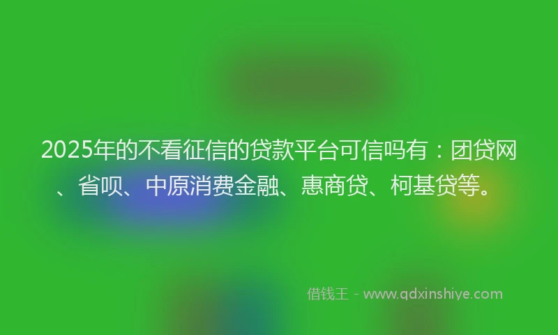2025年的不看征信的贷款平台可信吗有：团贷网、省呗、中原消费金融、惠商贷、柯基贷等。