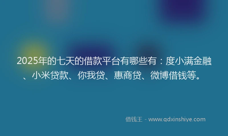 2025年的七天的借款平台有哪些有：度小满金融、小米贷款、你我贷、惠商贷、微博借钱等。