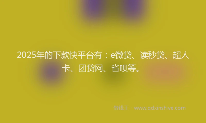 2025年的下款快平台有：e微贷、读秒贷、超人卡、团贷网、省呗等。