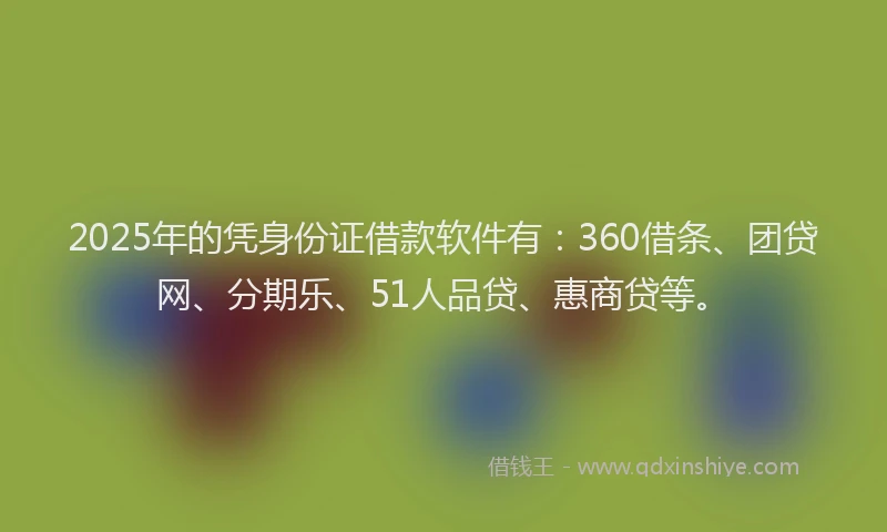 2025年的凭身份证借款软件有：360借条、团贷网、分期乐、51人品贷、惠商贷等。
