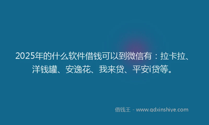 2025年的什么软件借钱可以到微信有：拉卡拉、洋钱罐、安逸花、我来贷、平安i贷等。