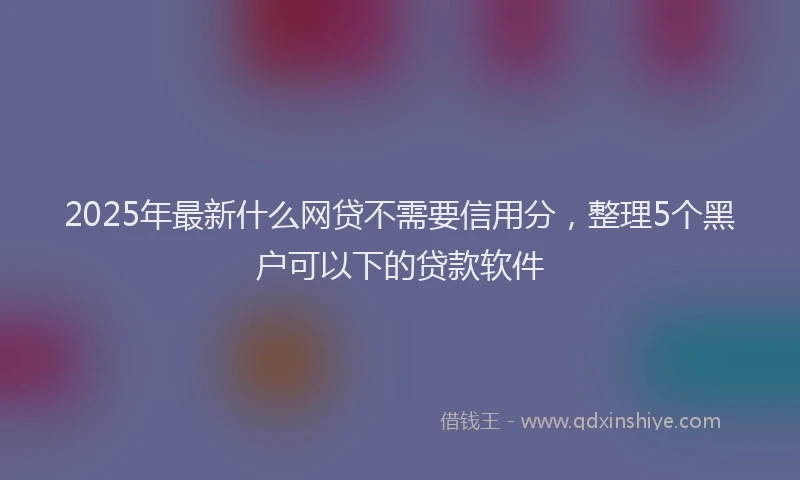 2025年最新什么网贷不需要信用分，整理5个黑户可以下的贷款软件