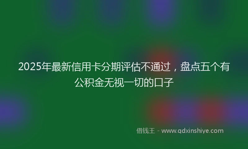 2025年最新信用卡分期评估不通过，盘点五个有公积金无视一切的口子