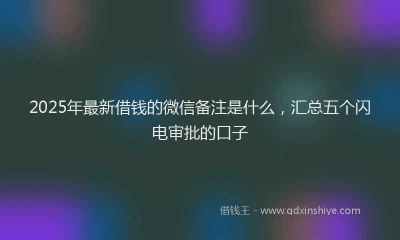 2025年最新借钱的微信备注是什么，汇总五个闪电审批的口子
