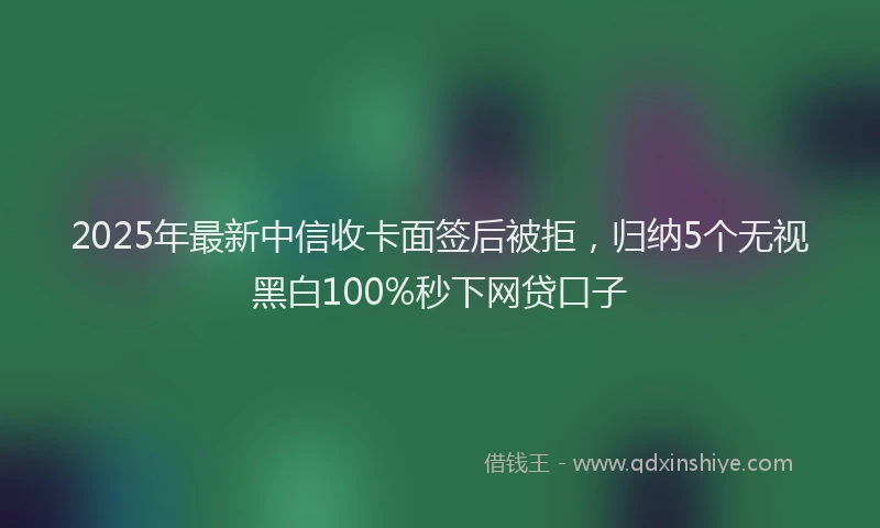 2025年最新中信收卡面签后被拒，归纳5个无视黑白100%秒下网贷口子