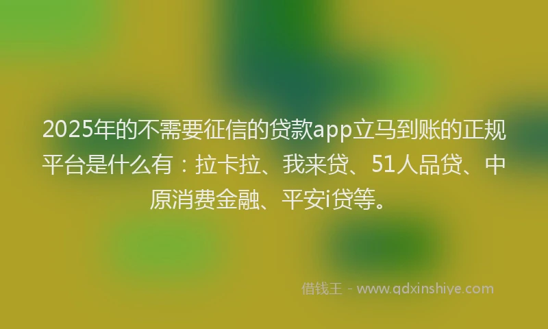 2025年的不需要征信的贷款app立马到账的正规平台是什么有：拉卡拉、我来贷、51人品贷、中原消费金融、平安i贷等。