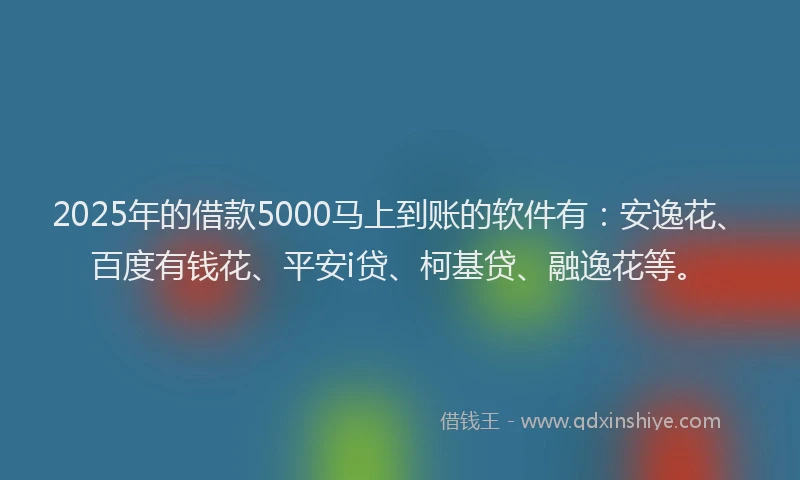 2025年的借款5000马上到账的软件有：安逸花、百度有钱花、平安i贷、柯基贷、融逸花等。