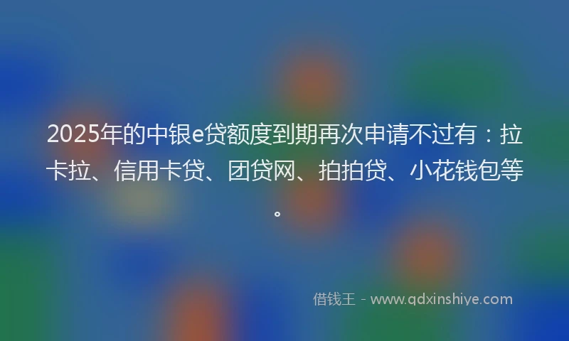 2025年的中银e贷额度到期再次申请不过有：拉卡拉、信用卡贷、团贷网、拍拍贷、小花钱包等。