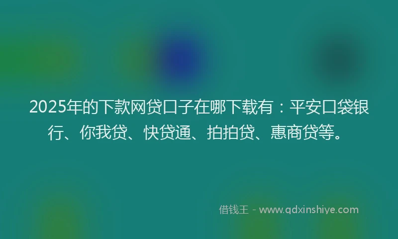 2025年的下款网贷口子在哪下载有：平安口袋银行、你我贷、快贷通、拍拍贷、惠商贷等。