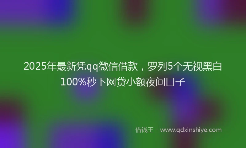 2025年最新凭qq微信借款，罗列5个无视黑白100%秒下网贷小额夜间口子