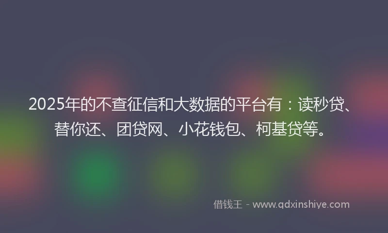 2025年的不查征信和大数据的平台有：读秒贷、替你还、团贷网、小花钱包、柯基贷等。