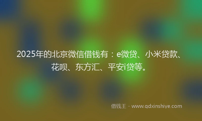 2025年的北京微信借钱有：e微贷、小米贷款、花呗、东方汇、平安i贷等。