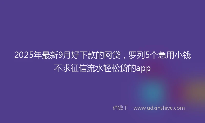 2025年最新9月好下款的网贷，罗列5个急用小钱不求征信流水轻松贷的app