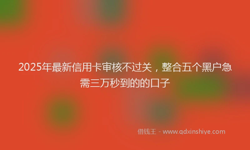 2025年最新信用卡审核不过关，整合五个黑户急需三万秒到的的口子