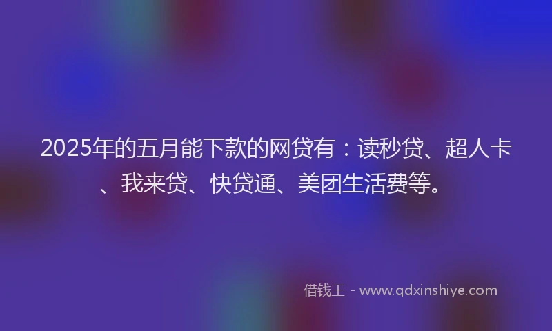 2025年的五月能下款的网贷有：读秒贷、超人卡、我来贷、快贷通、美团生活费等。