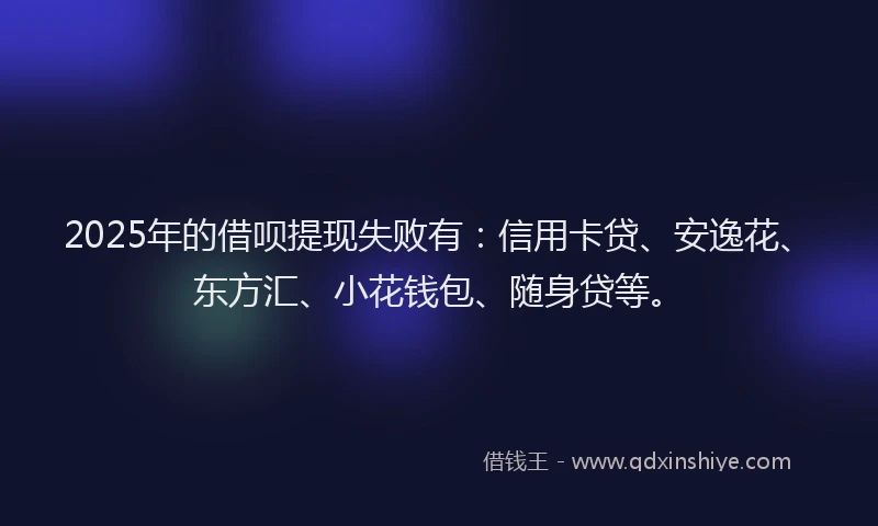 2025年的借呗提现失败有：信用卡贷、安逸花、东方汇、小花钱包、随身贷等。