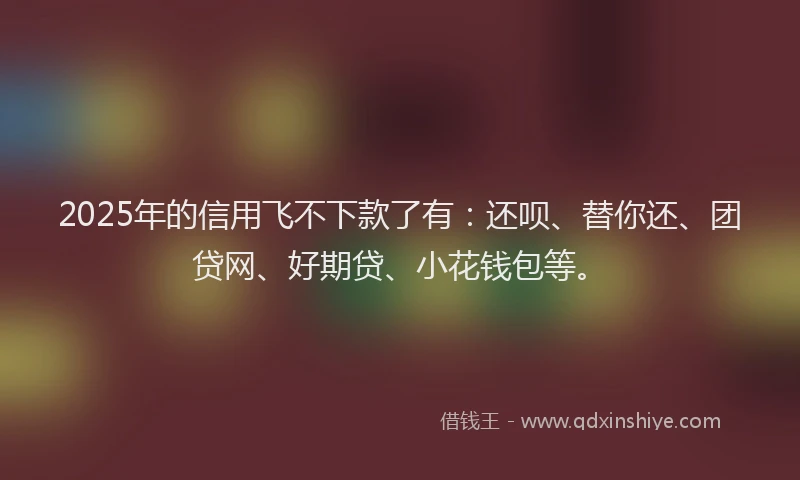 2025年的信用飞不下款了有：还呗、替你还、团贷网、好期贷、小花钱包等。