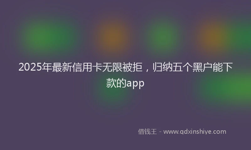 2025年最新信用卡无限被拒，归纳五个黑户能下款的app
