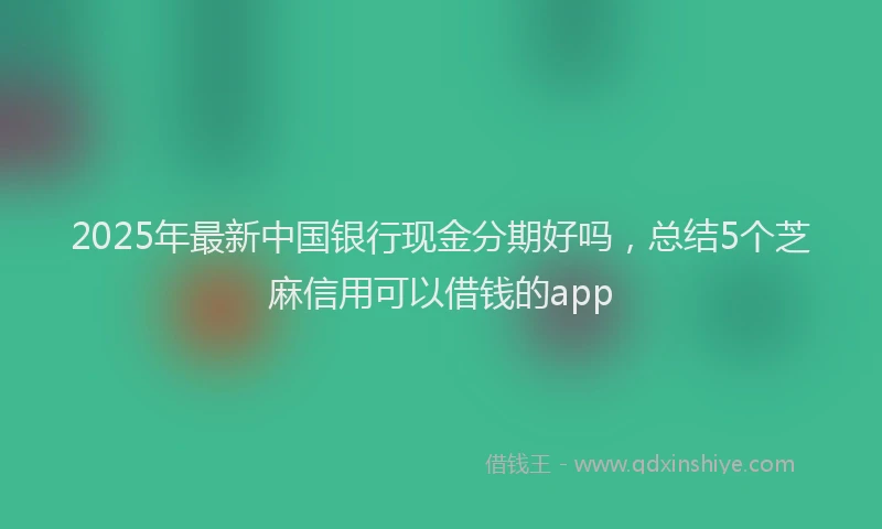 2025年最新中国银行现金分期好吗，总结5个芝麻信用可以借钱的app