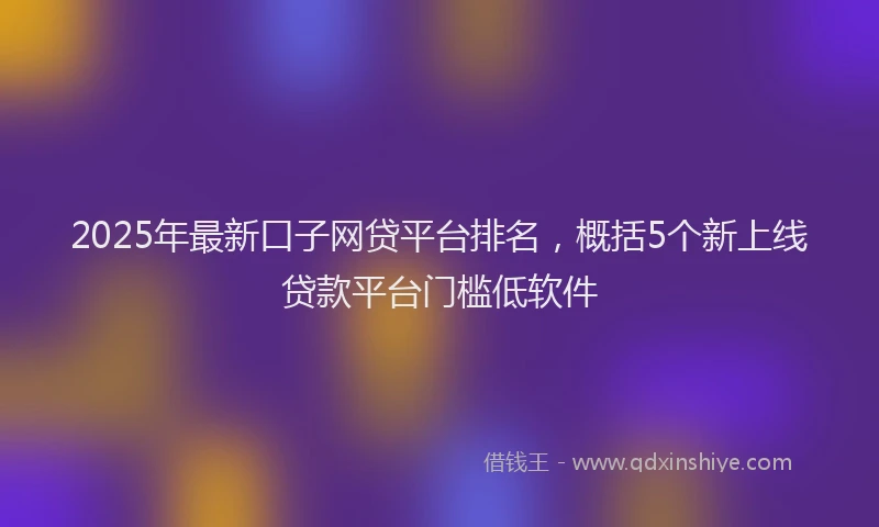 2025年最新口子网贷平台排名，概括5个新上线贷款平台门槛低软件
