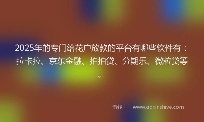 2025年的专门给花户放款的平台有哪些软件有：拉卡拉、京东金融、拍拍贷、分期乐、微粒贷等。
