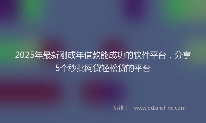 2025年最新刚成年借款能成功的软件平台，分享5个秒批网贷轻松贷的平台