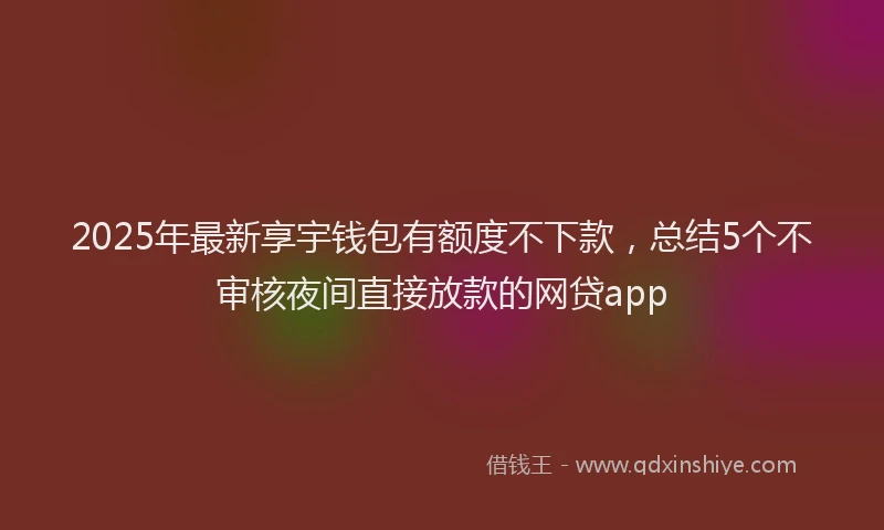 2025年最新享宇钱包有额度不下款，总结5个不审核夜间直接放款的网贷app