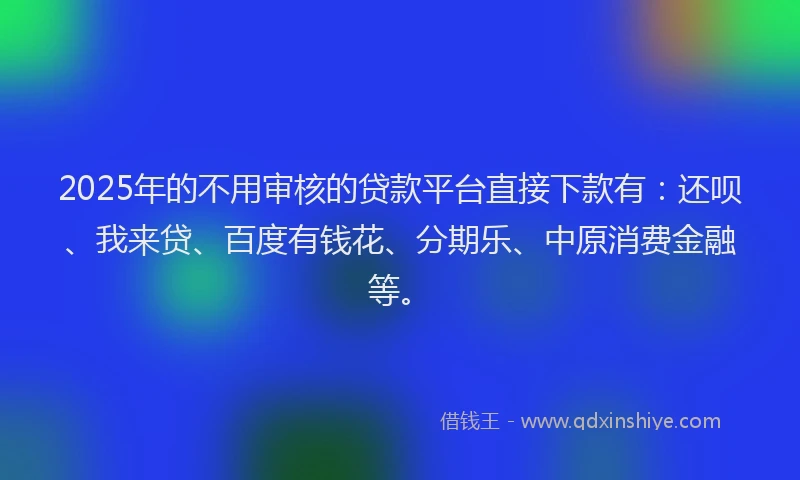 2025年的不用审核的贷款平台直接下款有：还呗、我来贷、百度有钱花、分期乐、中原消费金融等。