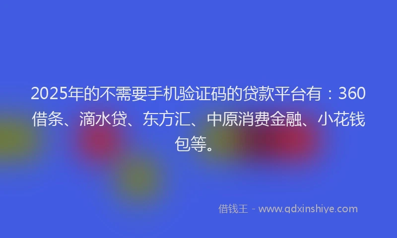 2025年的不需要手机验证码的贷款平台有：360借条、滴水贷、东方汇、中原消费金融、小花钱包等。