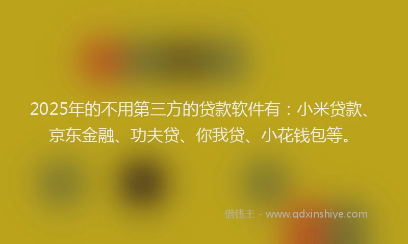 2025年的不用第三方的贷款软件有：小米贷款、京东金融、功夫贷、你我贷、小花钱包等。
